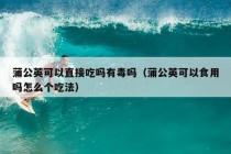 蒲公英可以直接吃吗有毒吗（蒲公英可以食用吗怎么个吃法）