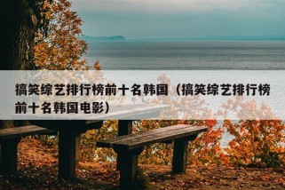 搞笑综艺排行榜前十名韩国（搞笑综艺排行榜前十名韩国电影）