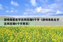 游戏角色名字古风优雅6个字（游戏角色名字古风优雅6个字男生）