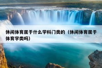 休闲体育属于什么学科门类的（休闲体育属于体育学类吗）