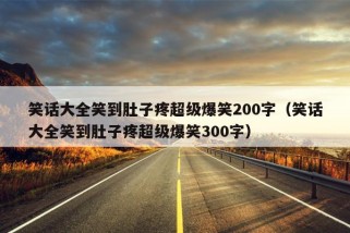 笑话大全笑到肚子疼超级爆笑200字（笑话大全笑到肚子疼超级爆笑300字）