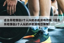 适合异地情侣2个人玩的手机游戏恐怖（适合异地情侣2个人玩的手机游戏恐怖版）