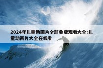 2024年儿童动画片全部免费观看大全:儿童动画片大全在线看