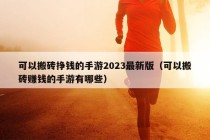 可以搬砖挣钱的手游2023最新版（可以搬砖赚钱的手游有哪些）