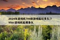 2024年游戏机700款游戏能玩多久:799xr游戏机能用多久