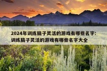 2024年训练脑子灵活的游戏有哪些名字:训练脑子灵活的游戏有哪些名字大全