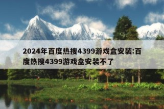 2024年百度热搜4399游戏盒安装:百度热搜4399游戏盒安装不了