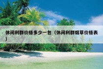 休闲利群价格多少一包（休闲利群烟草价格表）