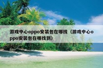 游戏中心oppo安装包在哪找（游戏中心oppo安装包在哪找到）