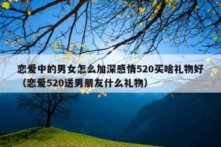 恋爱中的男女怎么加深感情520买啥礼物好（恋爱520送男朋友什么礼物）