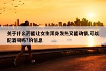 关于什么药能让女生浑身发热又能动情,可以配酒喝吗?的信息