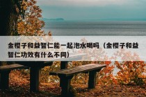 金樱子和益智仁能一起泡水喝吗（金樱子和益智仁功效有什么不同）