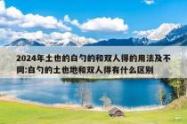 2024年土也的白勺的和双人得的用法及不同:白勺的土也地和双人得有什么区别