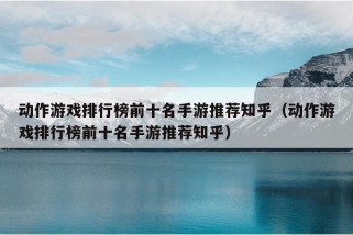 动作游戏排行榜前十名手游推荐知乎（动作游戏排行榜前十名手游推荐知乎）