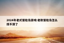 2024年老式冒险岛游戏:老款冒险岛怎么找不到了