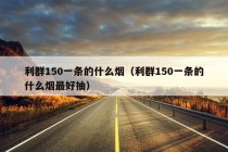 利群150一条的什么烟（利群150一条的什么烟最好抽）