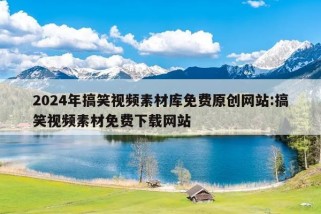 2024年搞笑视频素材库免费原创网站:搞笑视频素材免费下载网站