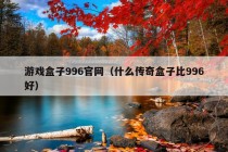 游戏盒子996官网（什么传奇盒子比996好）