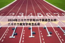 2024年二十六个字母26个英语怎么读:二十六个英文字母怎么读