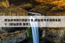 修仙游戏排行榜前十名,修仙游戏手游排名前十（修仙游戏 推荐）