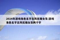 2024年游戏角色名字古风优雅女生:游戏角色名字古风优雅女生两个字