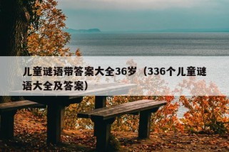 儿童谜语带答案大全36岁（336个儿童谜语大全及答案）