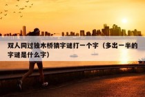 双人同过独木桥猜字谜打一个字（多出一半的字谜是什么字）