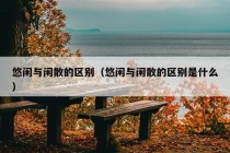 悠闲与闲散的区别（悠闲与闲散的区别是什么）