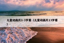 儿童动画片1-3岁看（儿童动画片13岁看）