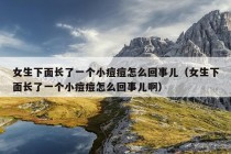 女生下面长了一个小痘痘怎么回事儿（女生下面长了一个小痘痘怎么回事儿啊）