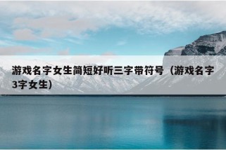 游戏名字女生简短好听三字带符号（游戏名字3字女生）