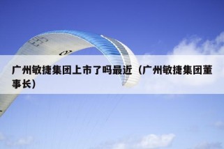 广州敏捷集团上市了吗最近（广州敏捷集团董事长）