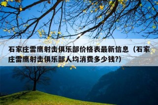 石家庄雷鹰射击俱乐部价格表最新信息（石家庄雷鹰射击俱乐部人均消费多少钱?）