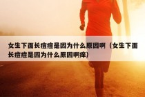 女生下面长痘痘是因为什么原因啊（女生下面长痘痘是因为什么原因啊痒）