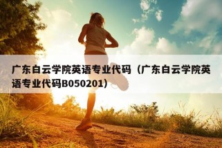 广东白云学院英语专业代码（广东白云学院英语专业代码B050201）