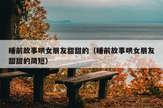 睡前故事哄女朋友甜甜的（睡前故事哄女朋友甜甜的简短）