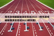 橙光游戏破解版清软完结2023（橙光游戏破解版清软完结2023娱乐圈）