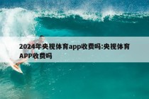 2024年央视体育app收费吗:央视体育APP收费吗