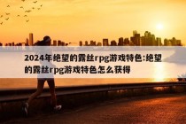 2024年绝望的露丝rpg游戏特色:绝望的露丝rpg游戏特色怎么获得