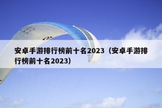 安卓手游排行榜前十名2023（安卓手游排行榜前十名2023）