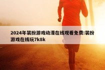 2024年装扮游戏动漫在线观看免费:装扮游戏在线玩7k8k