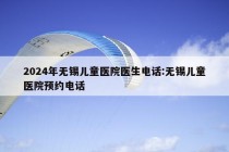 2024年无锡儿童医院医生电话:无锡儿童医院预约电话