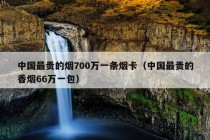 中国最贵的烟700万一条烟卡（中国最贵的香烟66万一包）