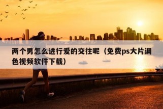 两个男怎么进行爱的交往呢（免费ps大片调色视频软件下载）