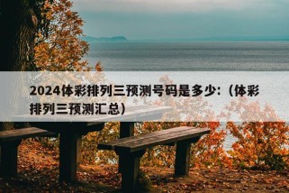 2024体彩排列三预测号码是多少:（体彩排列三预测汇总）