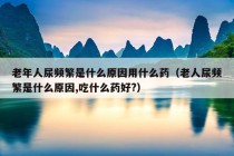 老年人尿频繁是什么原因用什么药（老人尿频繁是什么原因,吃什么药好?）