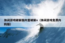 休闲游戏破解版内置破解v（休闲游戏免费内购版）