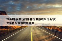 2024年女生玩的角色扮演游戏叫什么:女生角色扮演游戏有哪些