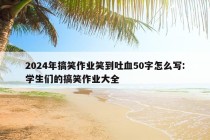 2024年搞笑作业笑到吐血50字怎么写:学生们的搞笑作业大全