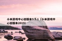 小米游戏中心旧版本9.5.1（小米游戏中心旧版本2019）